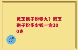 灵芝孢子粉零九？灵芝孢子粉多少钱一盒200克