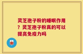 灵芝孢子粉的睡眠作用？灵芝孢子粉真的可以提高免疫力吗