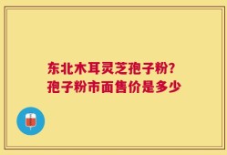 东北木耳灵芝孢子粉？孢子粉市面售价是多少
