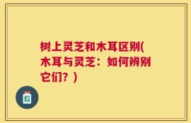 树上灵芝和木耳区别(木耳与灵芝：如何辨别它们？)