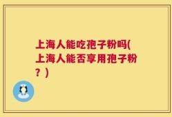 上海人能吃孢子粉吗(上海人能否享用孢子粉？)