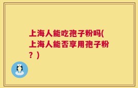 上海人能吃孢子粉吗(上海人能否享用孢子粉？)