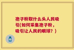 孢子粉取什么头人民吸引(如何采集孢子粉，吸引让人民的眼球？)