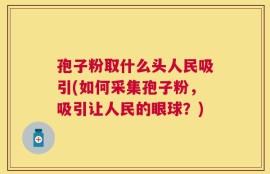 孢子粉取什么头人民吸引(如何采集孢子粉，吸引让人民的眼球？)