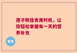 孢子粉佳食用时机，让你轻松掌握每一天的营养补充