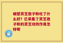 破壁灵芝孢子粉吃了什么好？已采集了灵芝孢子粉的灵芝功效作用怎样呢