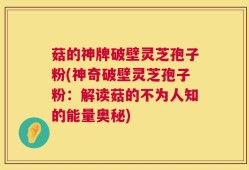 菇的神牌破壁灵芝孢子粉(神奇破壁灵芝孢子粉：解读菇的不为人知的能量奥秘)