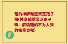 菇的神牌破壁灵芝孢子粉(神奇破壁灵芝孢子粉：解读菇的不为人知的能量奥秘)