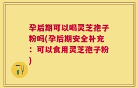 孕后期可以喝灵芝孢子粉吗(孕后期安全补充：可以食用灵芝孢子粉)