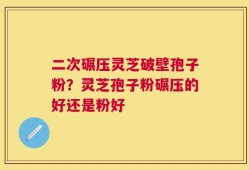 二次碾压灵芝破壁孢子粉？灵芝孢子粉碾压的好还是粉好