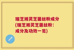 瑞芝湘灵芝菌丝粉成分(瑞芝湘灵芝菌丝粉：成分及功效一览)