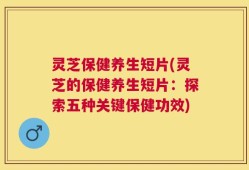 灵芝保健养生短片(灵芝的保健养生短片：探索五种关键保健功效)