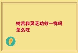 树舌和灵芝功效一样吗怎么吃