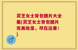 灵芝女士背包图片大全集(灵芝女士背包图片完美收录，尽在这里！)