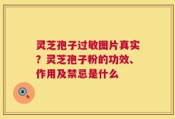 灵芝孢子过敏图片真实？灵芝孢子粉的功效、作用及禁忌是什么