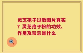 灵芝孢子过敏图片真实？灵芝孢子粉的功效、作用及禁忌是什么