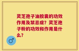 灵芝孢子油胶囊的功效作用及禁忌症？灵芝孢子粉的功效和作用是什么？