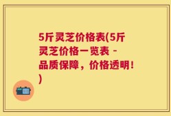 5斤灵芝价格表(5斤灵芝价格一览表 - 品质保障，价格透明！)