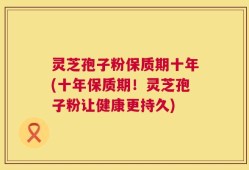 灵芝孢子粉保质期十年(十年保质期！灵芝孢子粉让健康更持久)