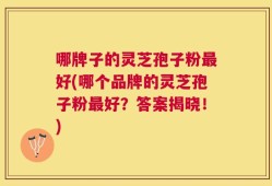 哪牌子的灵芝孢子粉最好(哪个品牌的灵芝孢子粉最好？答案揭晓！)