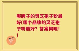哪牌子的灵芝孢子粉最好(哪个品牌的灵芝孢子粉最好？答案揭晓！)