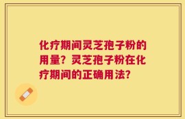 化疗期间灵芝孢子粉的用量？灵芝孢子粉在化疗期间的正确用法？