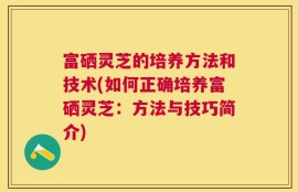 富硒灵芝的培养方法和技术(如何正确培养富硒灵芝：方法与技巧简介)