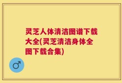 灵芝人体清洁图谱下载大全(灵芝清洁身体全图下载合集)