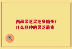 西藏灵芝灵芝多糖多？什么品种的灵芝最贵