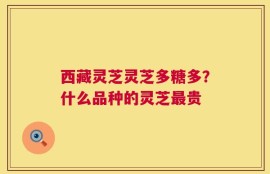 西藏灵芝灵芝多糖多？什么品种的灵芝最贵