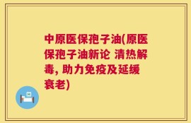 中原医保孢子油(原医保孢子油新论 清热解毒, 助力免疫及延缓衰老)
