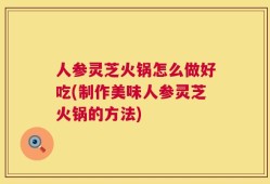 人参灵芝火锅怎么做好吃(制作美味人参灵芝火锅的方法)