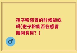 孢子粉感冒的时候能吃吗(孢子粉能否在感冒期间食用？)