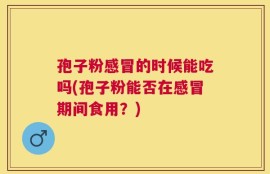 孢子粉感冒的时候能吃吗(孢子粉能否在感冒期间食用？)