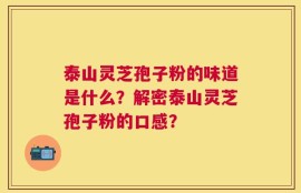 泰山灵芝孢子粉的味道是什么？解密泰山灵芝孢子粉的口感？