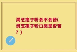灵芝孢子粉会不会苦(灵芝孢子粉口感是否苦？)