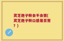 灵芝孢子粉会不会苦(灵芝孢子粉口感是否苦？)