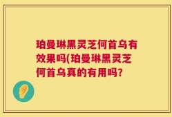 珀曼琳黑灵芝何首乌有效果吗(珀曼琳黑灵芝何首乌真的有用吗？