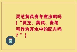 灵芝黄芪麦冬煮水喝吗(“灵芝、黄芪、麦冬可作为开水中的配方吗？”)