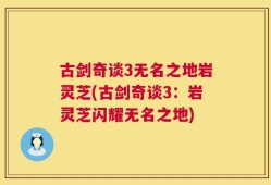 古剑奇谈3无名之地岩灵芝(古剑奇谈3：岩灵芝闪耀无名之地)