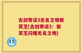 古剑奇谈3无名之地岩灵芝(古剑奇谈3：岩灵芝闪耀无名之地)