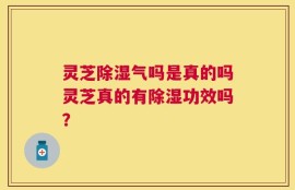 灵芝除湿气吗是真的吗灵芝真的有除湿功效吗？
