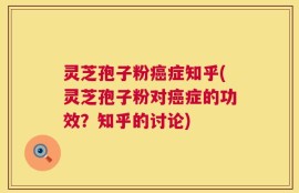 灵芝孢子粉癌症知乎(灵芝孢子粉对癌症的功效？知乎的讨论)