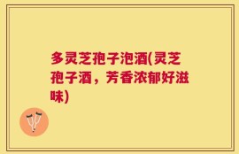 多灵芝孢子泡酒(灵芝孢子酒，芳香浓郁好滋味)
