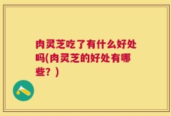 肉灵芝吃了有什么好处吗(肉灵芝的好处有哪些？)