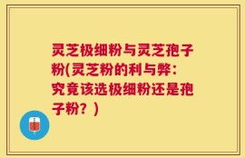 灵芝极细粉与灵芝孢子粉(灵芝粉的利与弊：究竟该选极细粉还是孢子粉？)