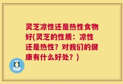 灵芝凉性还是热性食物好(灵芝的性质：凉性还是热性？对我们的健康有什么好处？)