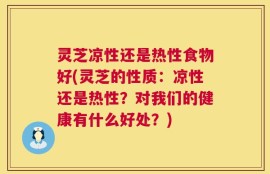 灵芝凉性还是热性食物好(灵芝的性质：凉性还是热性？对我们的健康有什么好处？)