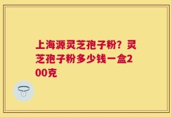 上海源灵芝孢子粉？灵芝孢子粉多少钱一盒200克