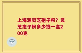 上海源灵芝孢子粉？灵芝孢子粉多少钱一盒200克